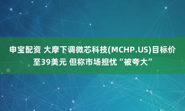 申宝配资 大摩下调微芯科技(MCHP.US)目标价至39美元 但称市场担忧“被夸大”