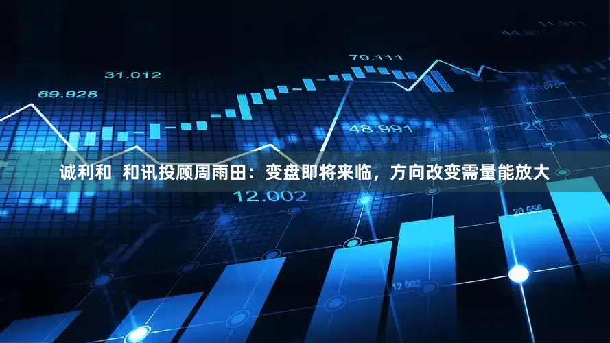 诚利和  和讯投顾周雨田：变盘即将来临，方向改变需量能放大