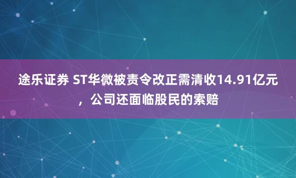 途乐证券 ST华微被责令改正需清收14.91亿元，公司还面临股民的索赔