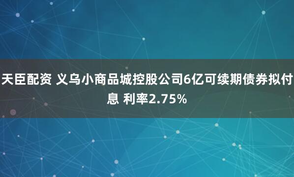 天臣配资 义乌小商品城控股公司6亿可续期债券拟付息 利率2.75%