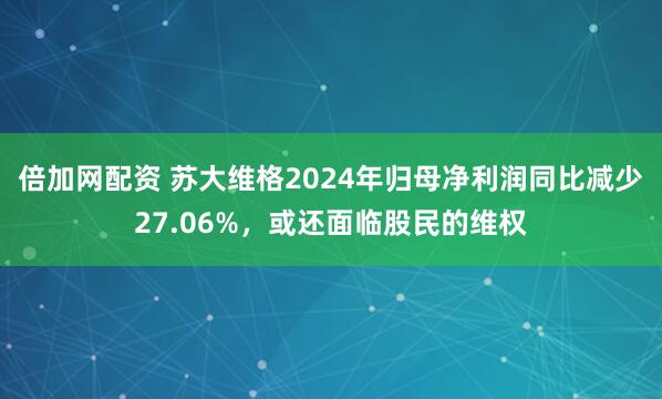 倍加网配资 苏大维格2024年归母净利润同比减少27.06%，或还面临股民的维权