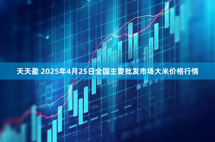 天天盈 2025年4月25日全国主要批发市场大米价格行情
