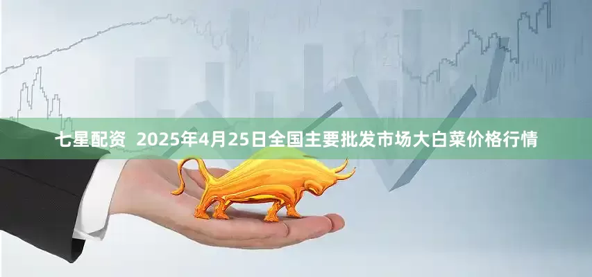 七星配资  2025年4月25日全国主要批发市场大白菜价格行情