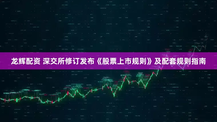 龙辉配资 深交所修订发布《股票上市规则》及配套规则指南
