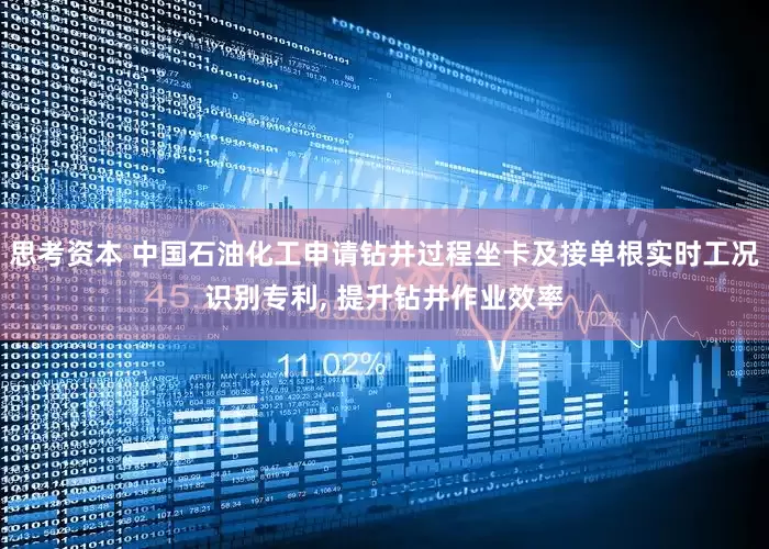 思考资本 中国石油化工申请钻井过程坐卡及接单根实时工况识别专利, 提升钻井作业效率