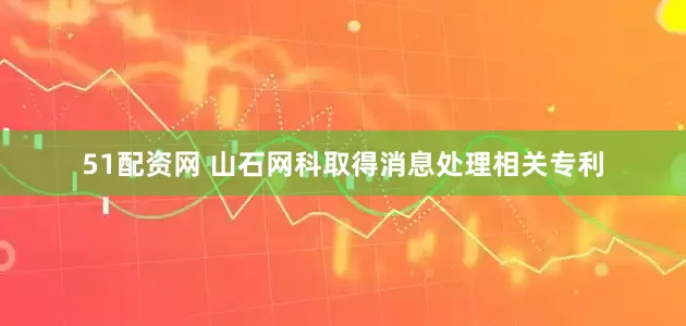 51配资网 山石网科取得消息处理相关专利