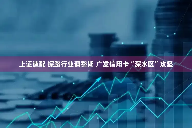 上证速配 探路行业调整期 广发信用卡“深水区”攻坚