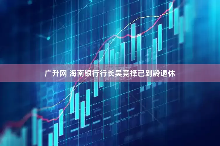 广升网 海南银行行长吴竞择已到龄退休
