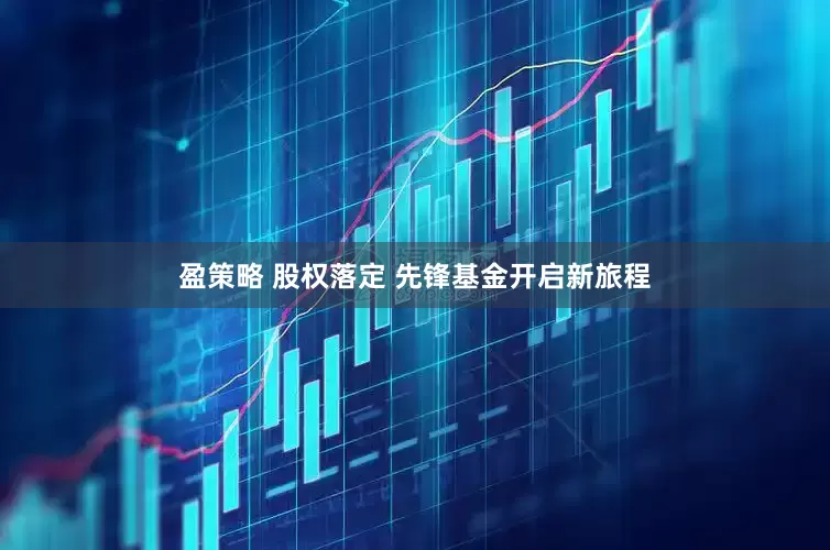 盈策略 股权落定 先锋基金开启新旅程