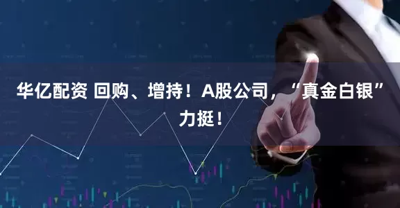 华亿配资 回购、增持！A股公司，“真金白银”力挺！