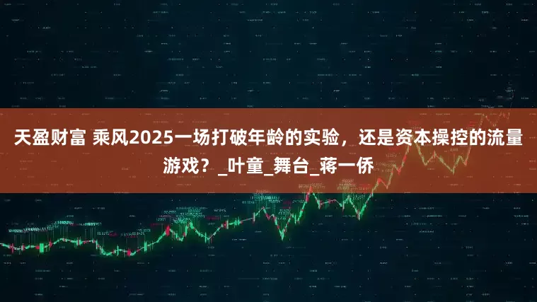 天盈财富 乘风2025一场打破年龄的实验，还是资本操控的流量游戏？_叶童_舞台_蒋一侨