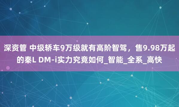 深资管 中级轿车9万级就有高阶智驾，售9.98万起的秦L DM-i实力究竟如何_智能_全系_高快
