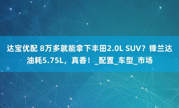 达宝优配 8万多就能拿下丰田2.0L SUV？锋兰达油耗5.75L，真香！_配置_车型_市场