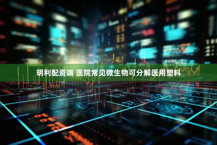 明利配资端 医院常见微生物可分解医用塑料