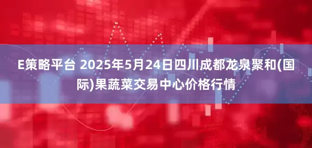 E策略平台 2025年5月24日四川成都龙泉聚和(国际)果蔬菜交易中心价格行情