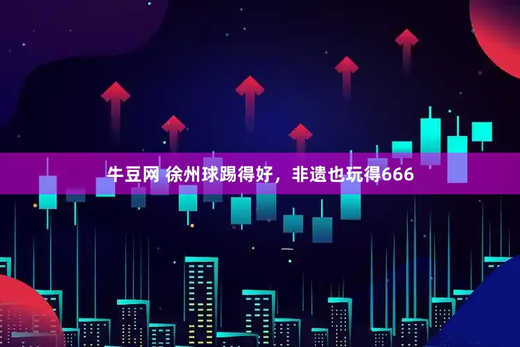 牛豆网 徐州球踢得好，非遗也玩得666