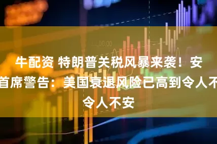 牛配资 特朗普关税风暴来袭！安联首席警告：美国衰退风险已高到令人不安