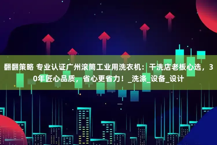 翻翻策略 专业认证广州滚筒工业用洗衣机：干洗店老板心选，30年匠心品质，省心更省力！_洗涤_设备_设计