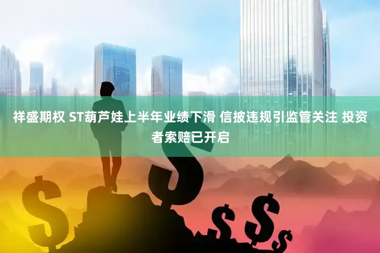 祥盛期权 ST葫芦娃上半年业绩下滑 信披违规引监管关注 投资者索赔已开启