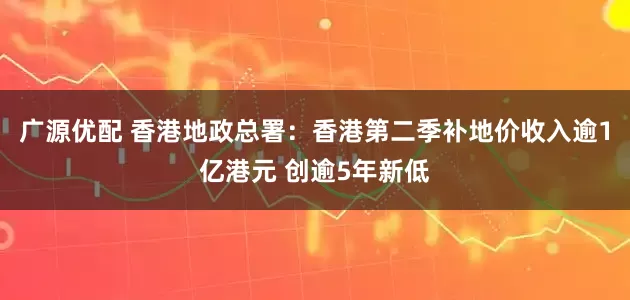 广源优配 香港地政总署：香港第二季补地价收入逾1亿港元 创逾5年新低