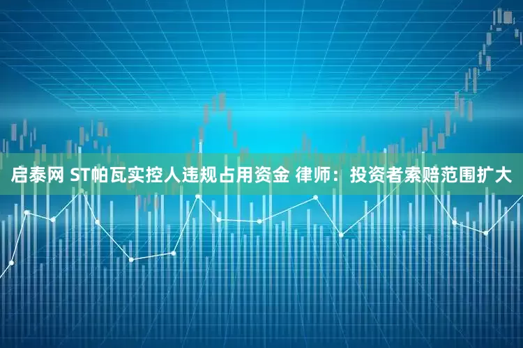 启泰网 ST帕瓦实控人违规占用资金 律师：投资者索赔范围扩大