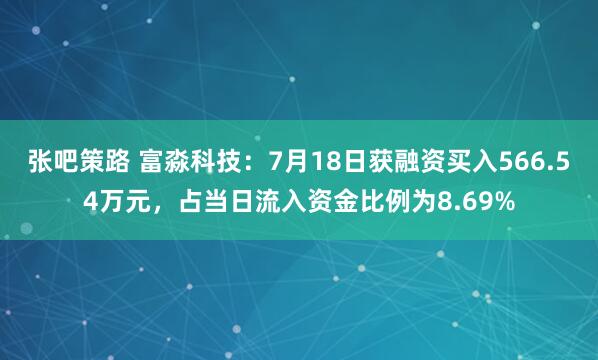 张吧策路 富淼科技：7月18日获融资买入566.54万元，占当日流入资金比例为8.69%