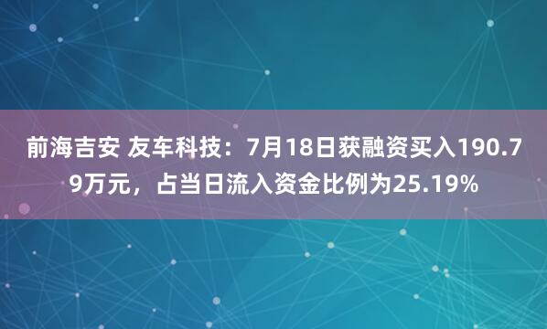 前海吉安 友车科技：7月18日获融资买入190.79万元，占当日流入资金比例为25.19%