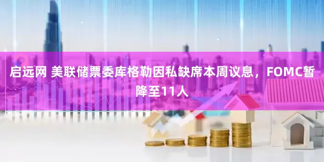 启远网 美联储票委库格勒因私缺席本周议息，FOMC暂降至11人