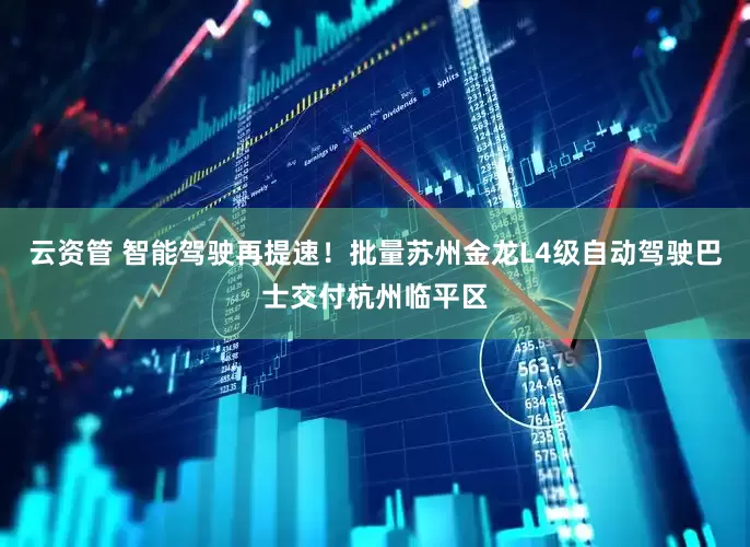 云资管 智能驾驶再提速！批量苏州金龙L4级自动驾驶巴士交付杭州临平区
