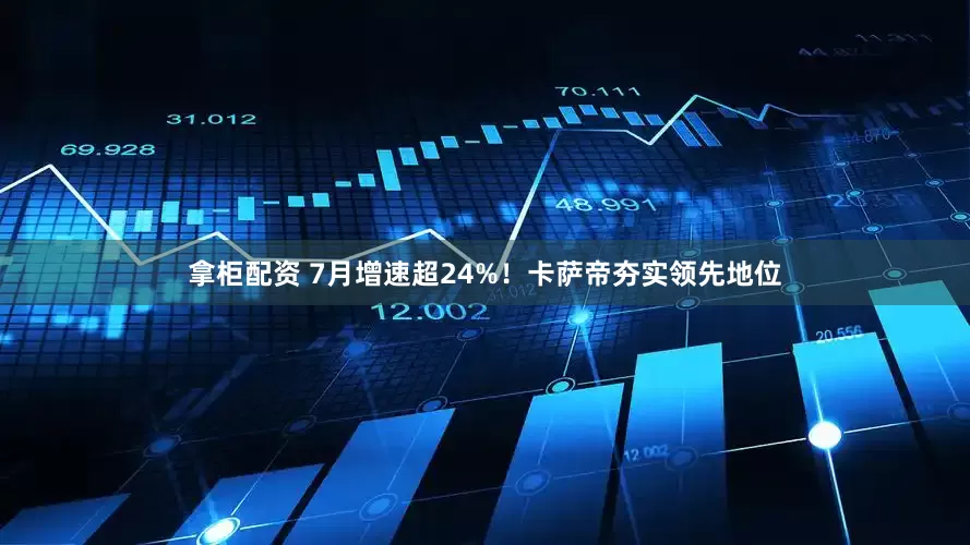 拿柜配资 7月增速超24%！卡萨帝夯实领先地位