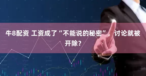 牛8配资 工资成了“不能说的秘密”，讨论就被开除？