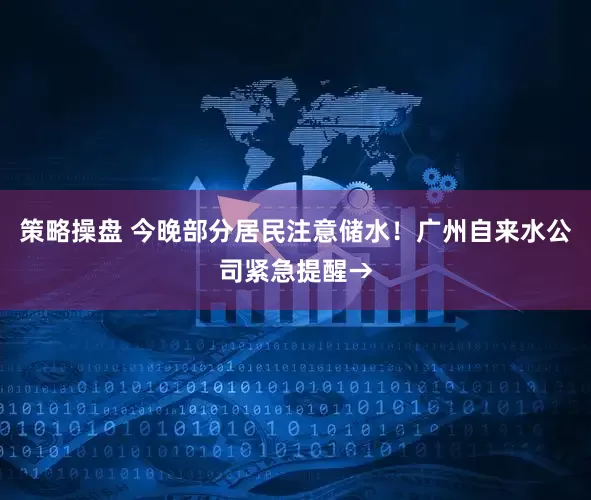 策略操盘 今晚部分居民注意储水！广州自来水公司紧急提醒→