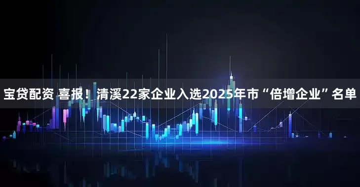 宝贷配资 喜报！清溪22家企业入选2025年市“倍增企业”名单