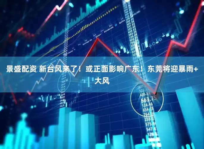 景盛配资 新台风来了！或正面影响广东！东莞将迎暴雨+大风