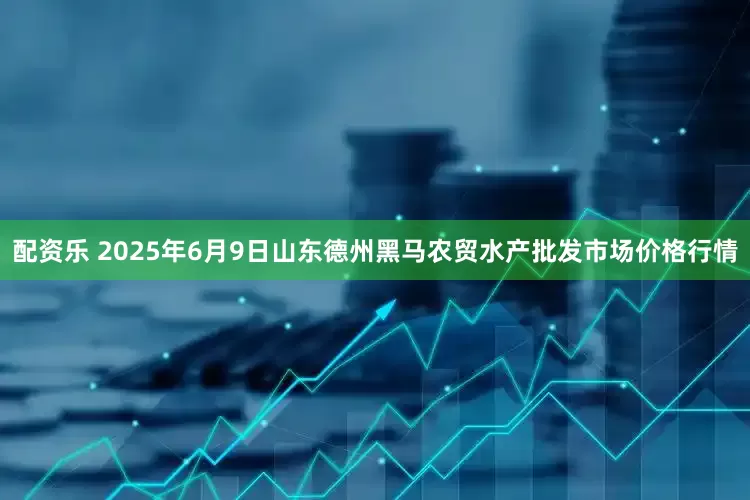 配资乐 2025年6月9日山东德州黑马农贸水产批发市场价格行情