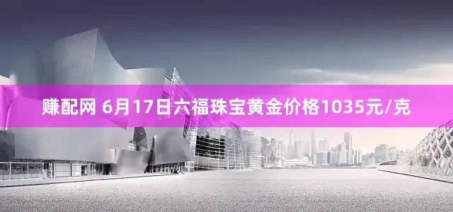 赚配网 6月17日六福珠宝黄金价格1035元/克