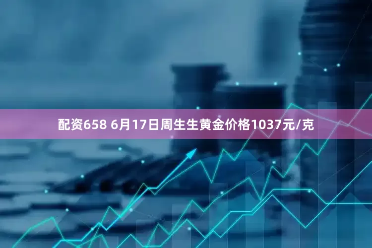 配资658 6月17日周生生黄金价格1037元/克