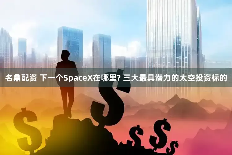 名鼎配资 下一个SpaceX在哪里? 三大最具潜力的太空投资标的