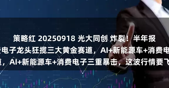 策略红 20250918 光大同创 炸裂！半年报净利润增长2699%！消费电子龙头狂揽三大黄金赛道，AI+新能源车+消费电子三重暴击，这波行情要飞？
