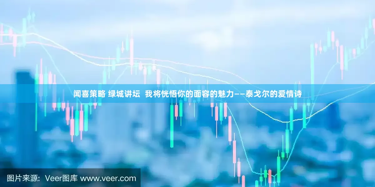 闻喜策略 绿城讲坛 我将恍悟你的面容的魅力——泰戈尔的爱情诗