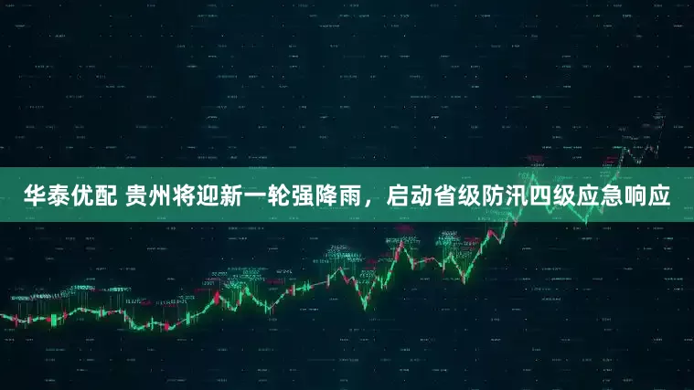 华泰优配 贵州将迎新一轮强降雨，启动省级防汛四级应急响应