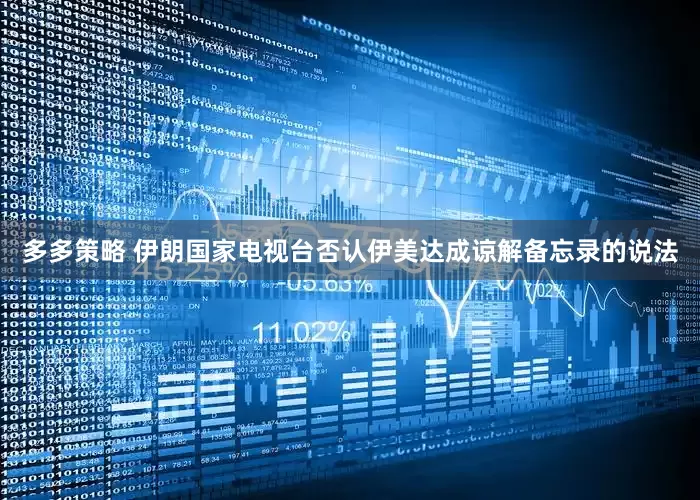 多多策略 伊朗国家电视台否认伊美达成谅解备忘录的说法