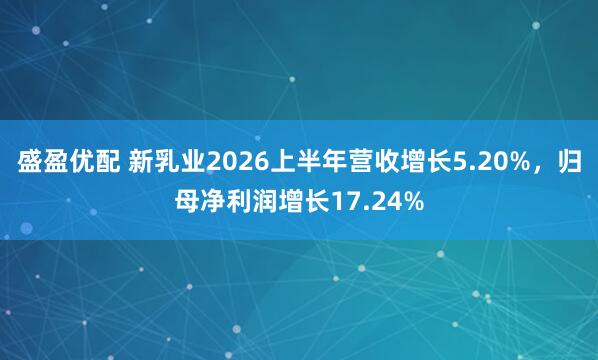 盛盈优配 新乳业2026上半年营收增长5.20%，归母净利润增长17.24%