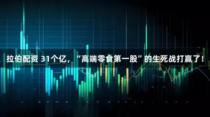 拉伯配资 31个亿，“高端零食第一股”的生死战打赢了！